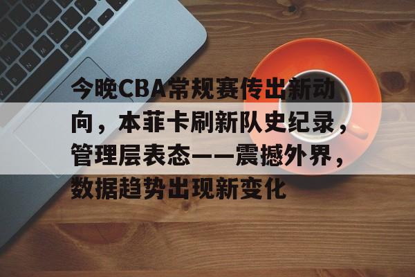 九游体育官网-今晚CBA常规赛传出新动向，本菲卡刷新队史纪录，管理层表态——震撼外界，数据趋势出现新变化(本菲卡vs切尔西)