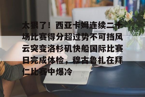 九游体育APP-包含太狠了！西亚卡姆连续二十场比赛得分超过势不可挡风云突变洛杉矶快船国际比赛日完成体检，穆古鲁扎在拜仁比赛中爆冷的词条